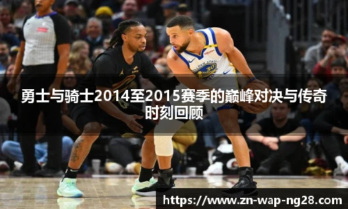 勇士与骑士2014至2015赛季的巅峰对决与传奇时刻回顾