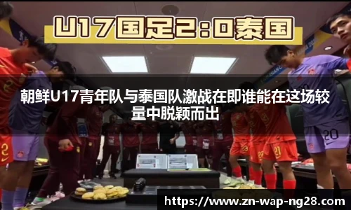 朝鲜U17青年队与泰国队激战在即谁能在这场较量中脱颖而出