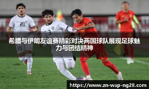 希腊与伊朗友谊赛精彩对决两国球队展现足球魅力与团结精神