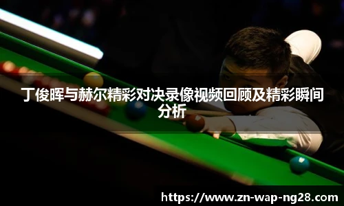 丁俊晖与赫尔精彩对决录像视频回顾及精彩瞬间分析