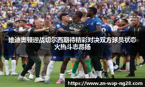 维迪奥顿迎战切尔西期待精彩对决双方球员状态火热斗志昂扬