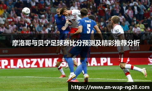 摩洛哥与贝宁足球赛比分预测及精彩推荐分析